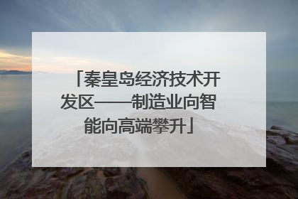 秦皇岛经济技术开发区——制造业向智能向高端攀升