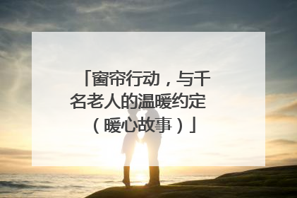 窗帘行动，与千名老人的温暖约定（暖心故事）