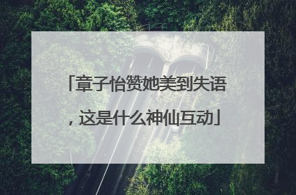 章子怡赞她美到失语，这是什么神仙互动