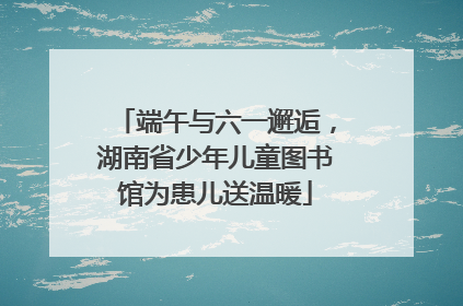 端午与六一邂逅，湖南省少年儿童图书馆为患儿送温暖