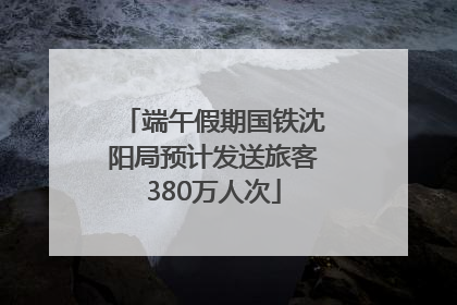端午假期国铁沈阳局预计发送旅客380万人次