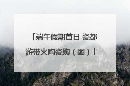 端午假期首日 瓷都游带火陶瓷购（图）