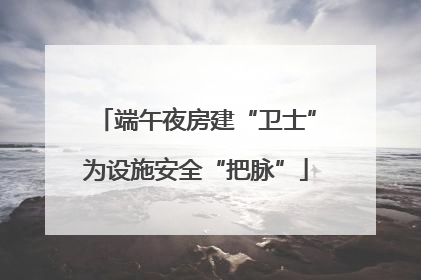 端午夜房建“卫士”为设施安全“把脉”