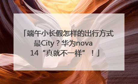 端午小长假怎样的出行方式最City？华为nova 14“真就不一样”！