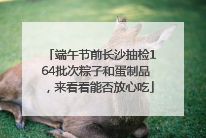 端午节前长沙抽检164批次粽子和蛋制品，来看看能否放心吃