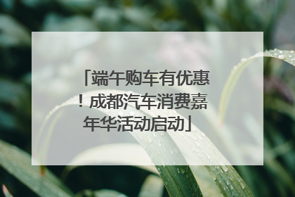 端午购车有优惠！成都汽车消费嘉年华活动启动
