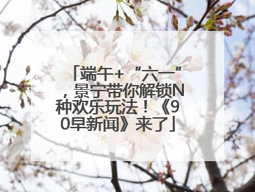 端午+“六一”，景宁带你解锁N种欢乐玩法！《90早新闻》来了