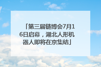 第三届链博会7月16日启幕，湖北人形机器人即将在京集结