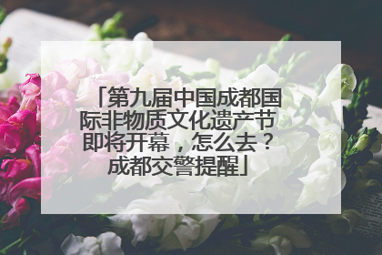 第九届中国成都国际非物质文化遗产节即将开幕，怎么去？成都交警提醒