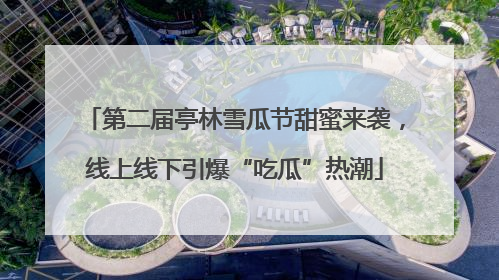 第二届亭林雪瓜节甜蜜来袭，线上线下引爆“吃瓜”热潮