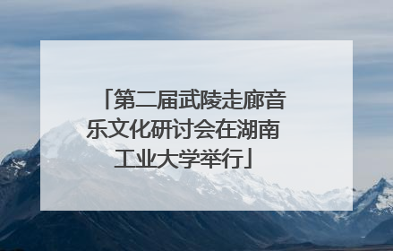 第二届武陵走廊音乐文化研讨会在湖南工业大学举行