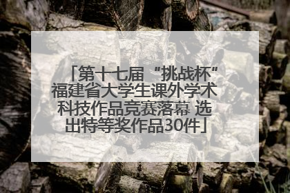第十七届“挑战杯”福建省大学生课外学术科技作品竞赛落幕 选出特等奖作品30件