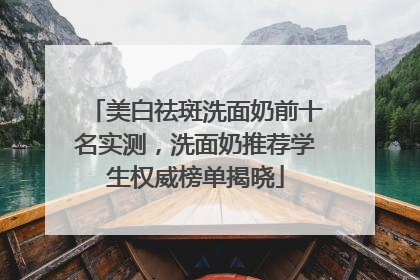 美白祛斑洗面奶前十名实测，洗面奶推荐学生权威榜单揭晓