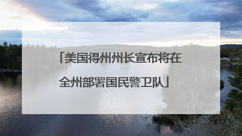 美国得州州长宣布将在全州部署国民警卫队