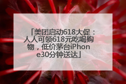 美团启动618大促：人人可领618元吃喝购物，低价茅台iPhone30分钟送达