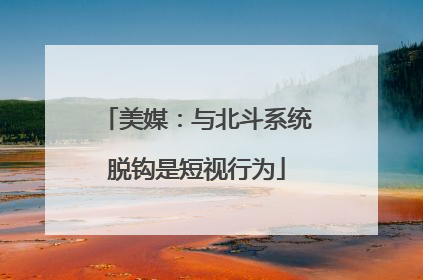美媒：与北斗系统脱钩是短视行为