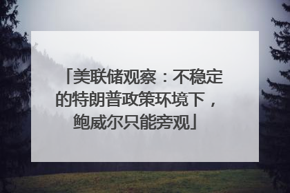 美联储观察：不稳定的特朗普政策环境下，鲍威尔只能旁观