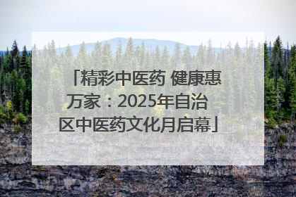 精彩中医药 健康惠万家：2025年自治区中医药文化月启幕