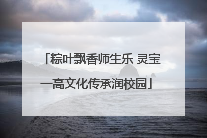 粽叶飘香师生乐 灵宝一高文化传承润校园
