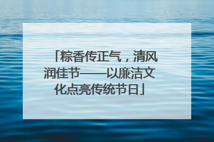 粽香传正气，清风润佳节——以廉洁文化点亮传统节日