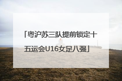粤沪苏三队提前锁定十五运会U16女足八强