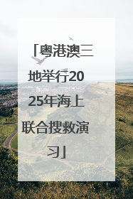 粤港澳三地举行2025年海上联合搜救演习