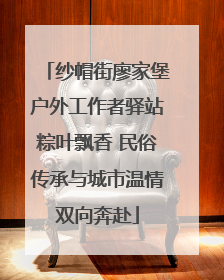 纱帽街廖家堡户外工作者驿站粽叶飘香 民俗传承与城市温情双向奔赴