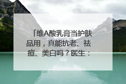 维A酸乳膏当护肤品用，真能抗老、祛痘、美白吗？医生：不建议长期使用
