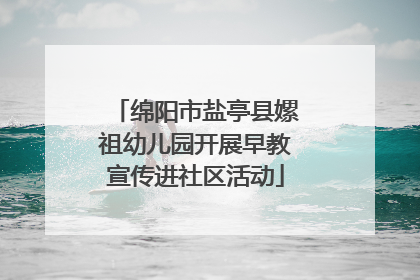 绵阳市盐亭县嫘祖幼儿园开展早教宣传进社区活动