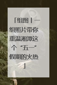 组图丨一组照片带你重温湘潭这个“五一”假期的火热