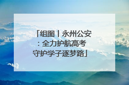 组图丨永州公安：全力护航高考 守护学子逐梦路