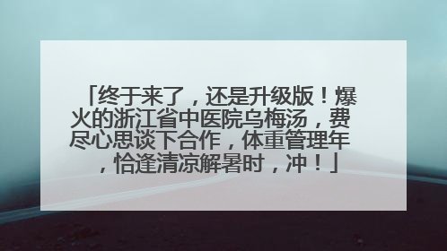 终于来了，还是升级版！爆火的浙江省中医院乌梅汤，费尽心思谈下合作，体重管理年，恰逢清凉解暑时，冲！