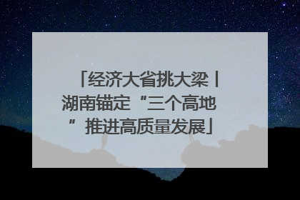 经济大省挑大梁丨湖南锚定“三个高地”推进高质量发展
