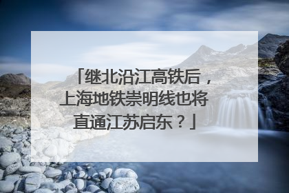 继北沿江高铁后，上海地铁崇明线也将直通江苏启东？