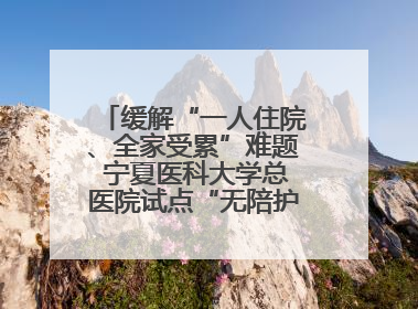 缓解“一人住院、全家受累”难题 宁夏医科大学总医院试点“无陪护”病房服务