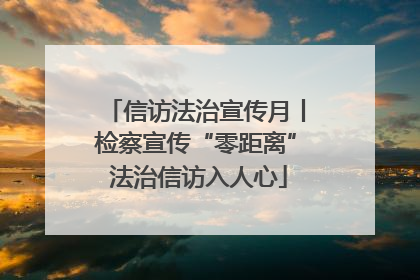 信访法治宣传月丨检察宣传“零距离” 法治信访入人心