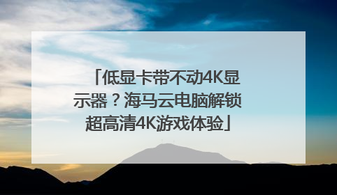 低显卡带不动4K显示器？海马云电脑解锁超高清4K游戏体验