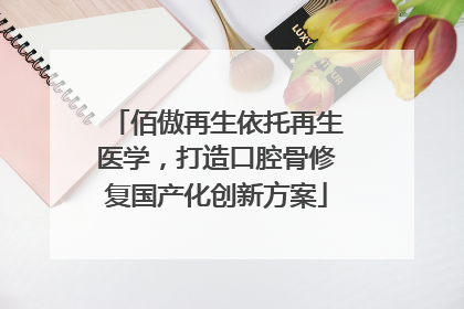 佰傲再生依托再生医学，打造口腔骨修复国产化创新方案