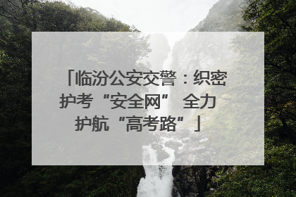 临汾公安交警：织密护考“安全网” 全力护航“高考路”