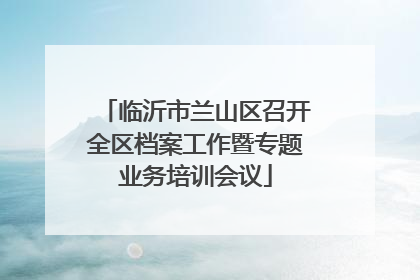 临沂市兰山区召开全区档案工作暨专题业务培训会议