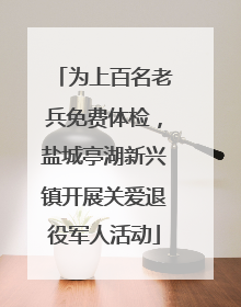 为上百名老兵免费体检，盐城亭湖新兴镇开展关爱退役军人活动