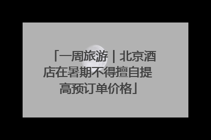 一周旅游｜北京酒店在暑期不得擅自提高预订单价格