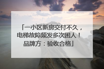一小区新房交付不久，电梯故障频发多次困人！品牌方：验收合格