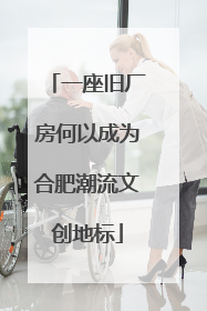 一座旧厂房何以成为合肥潮流文创地标