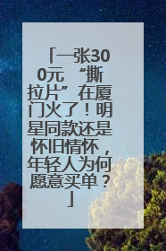 一张300元 “撕拉片”在厦门火了！明星同款还是怀旧情怀，年轻人为何愿意买单？