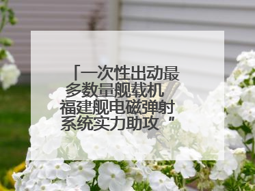 一次性出动最多数量舰载机 福建舰电磁弹射系统实力助攻“全甲板放飞”
