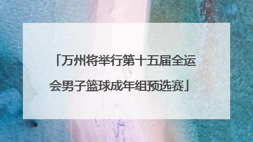 万州将举行第十五届全运会男子篮球成年组预选赛