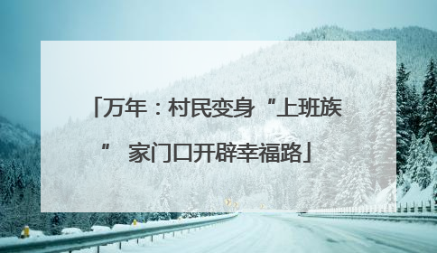万年：村民变身“上班族” 家门口开辟幸福路