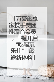 万豪旅享家携手美团推联合会员，一键开启 “吃喝玩乐住” 旅途新体验
