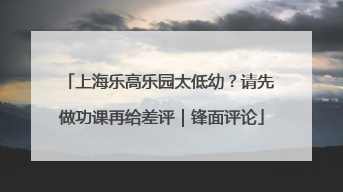 上海乐高乐园太低幼？请先做功课再给差评｜锋面评论